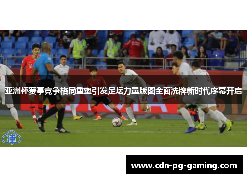 亚洲杯赛事竞争格局重塑引发足坛力量版图全面洗牌新时代序幕开启