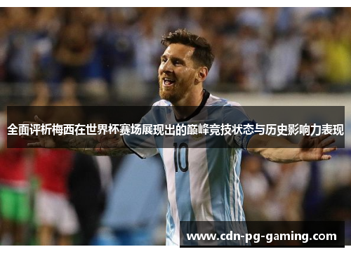 全面评析梅西在世界杯赛场展现出的巅峰竞技状态与历史影响力表现