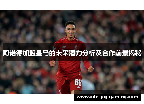 阿诺德加盟皇马的未来潜力分析及合作前景揭秘