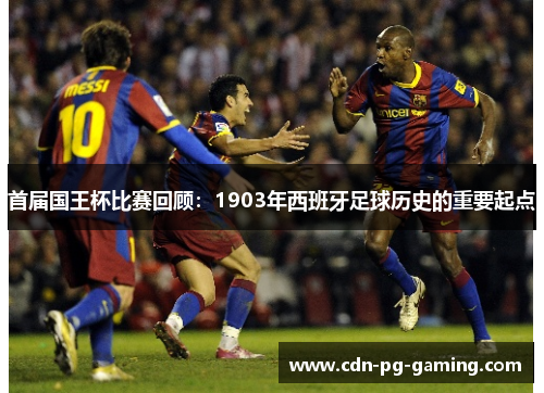 首届国王杯比赛回顾:1903年西班牙足球历史的重要起点 首届国王杯比赛回顾:1903年西班牙足球历史的重要起点
