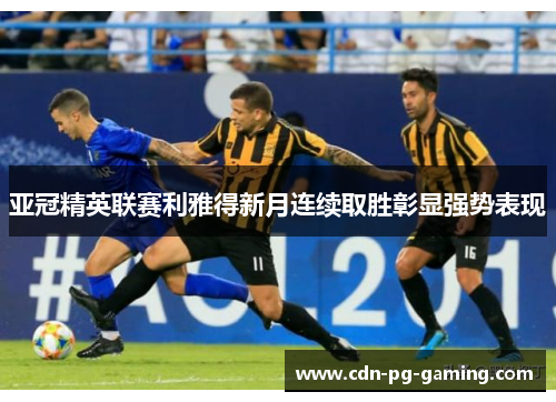 亚冠精英联赛利雅得新月连续取胜彰显强势表现
